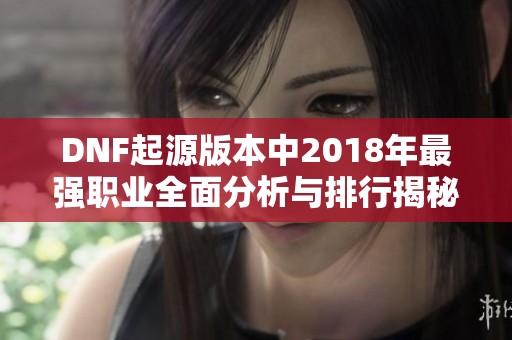DNF起源版本中2018年最强职业全面分析与排行揭秘