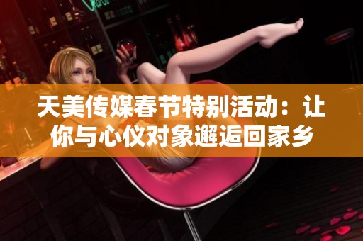 天美传媒春节特别活动：让你与心仪对象邂逅回家乡