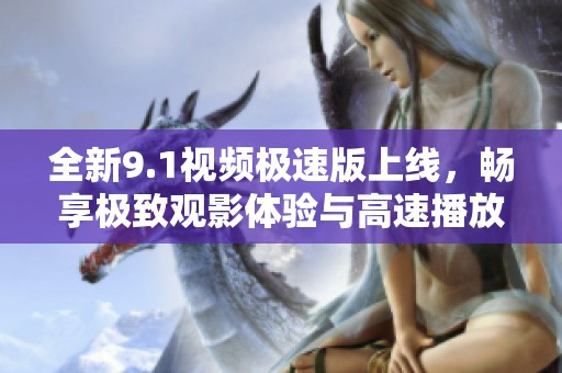 全新9.1视频极速版上线，畅享极致观影体验与高速播放