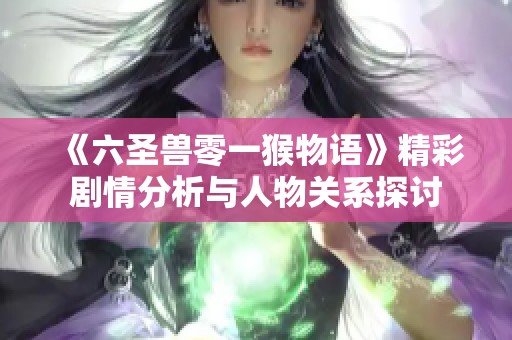 《六圣兽零一猴物语》精彩剧情分析与人物关系探讨