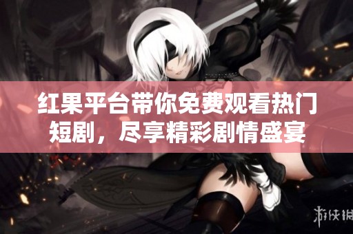 红果平台带你免费观看热门短剧，尽享精彩剧情盛宴