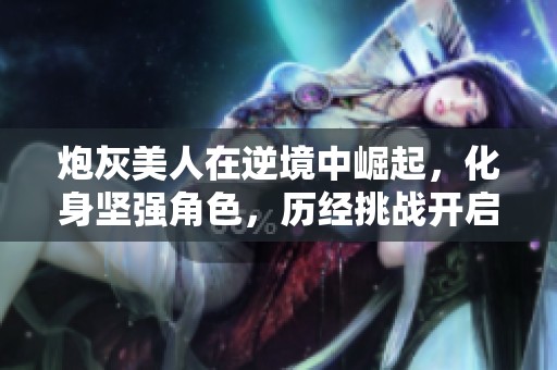 炮灰美人在逆境中崛起，化身坚强角色，历经挑战开启新人生