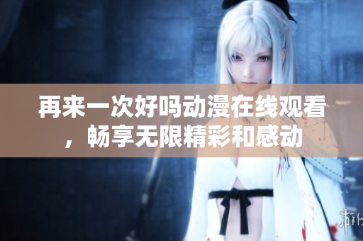 再来一次好吗动漫在线观看，畅享无限精彩和感动