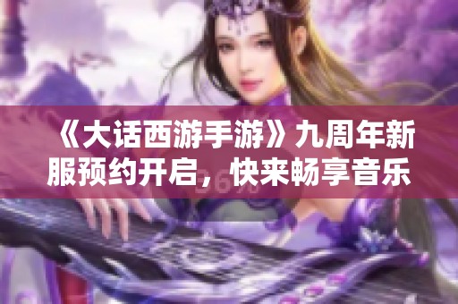 《大话西游手游》九周年新服预约开启，快来畅享音乐盛宴！