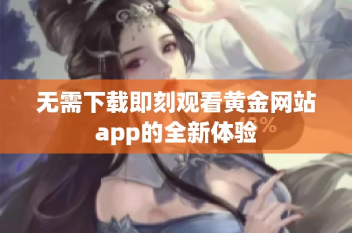 无需下载即刻观看黄金网站app的全新体验