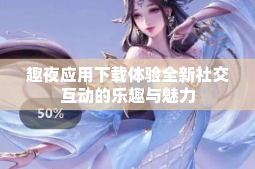 趣夜应用下载体验全新社交互动的乐趣与魅力