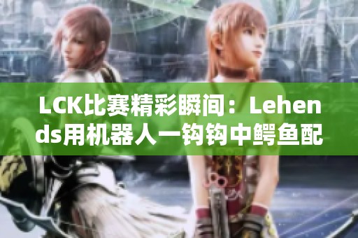 LCK比赛精彩瞬间：Lehends用机器人一钩钩中鳄鱼配合队友反击成功