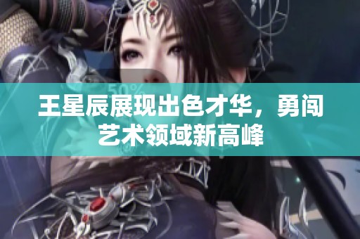 王星辰展现出色才华，勇闯艺术领域新高峰
