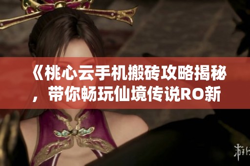 《桃心云手机搬砖攻略揭秘，带你畅玩仙境传说RO新启航》