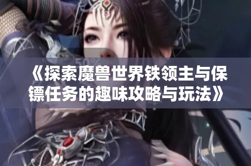 《探索魔兽世界铁领主与保镖任务的趣味攻略与玩法》