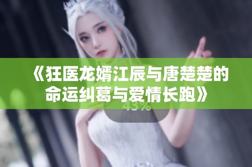 《狂医龙婿江辰与唐楚楚的命运纠葛与爱情长跑》
