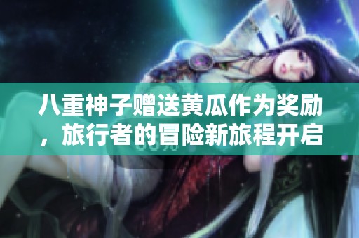 八重神子赠送黄瓜作为奖励，旅行者的冒险新旅程开启