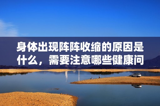 身体出现阵阵收缩的原因是什么，需要注意哪些健康问题