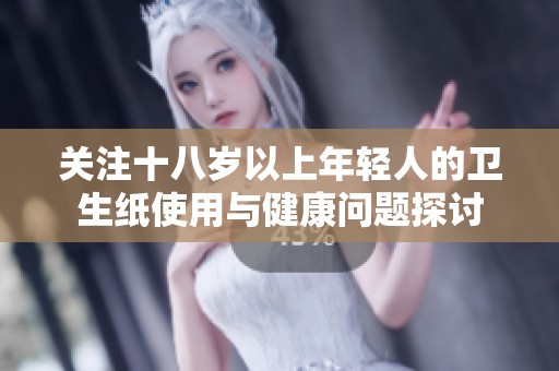 关注十八岁以上年轻人的卫生纸使用与健康问题探讨