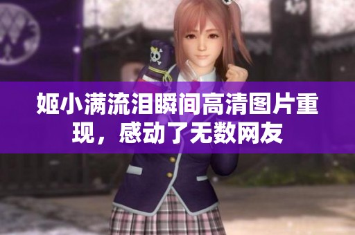 姬小满流泪瞬间高清图片重现，感动了无数网友