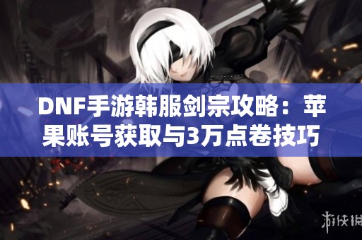 DNF手游韩服剑宗攻略：苹果账号获取与3万点卷技巧分享