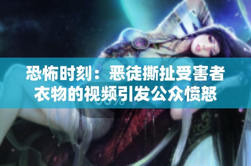 恐怖时刻：恶徒撕扯受害者衣物的视频引发公众愤怒