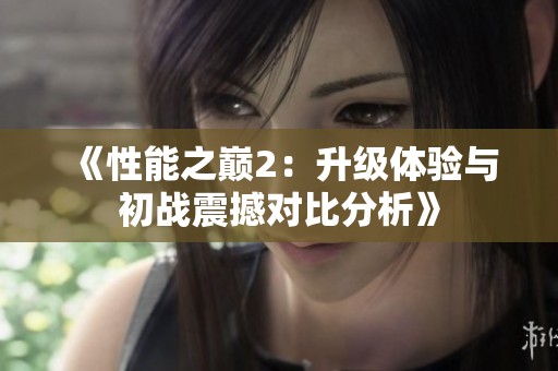 《性能之巅2：升级体验与初战震撼对比分析》