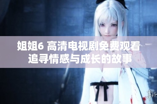 姐姐6 高清电视剧免费观看 追寻情感与成长的故事