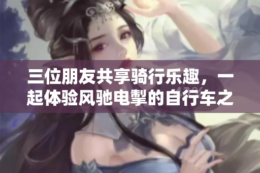 三位朋友共享骑行乐趣，一起体验风驰电掣的自行车之旅