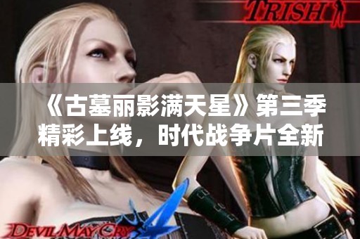 《古墓丽影满天星》第三季精彩上线，时代战争片全新体验