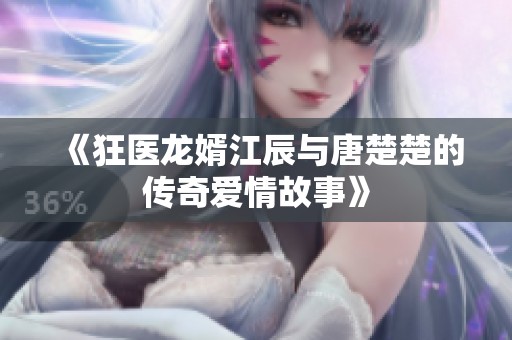 《狂医龙婿江辰与唐楚楚的传奇爱情故事》