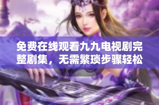 免费在线观看九九电视剧完整剧集，无需繁琐步骤轻松享受