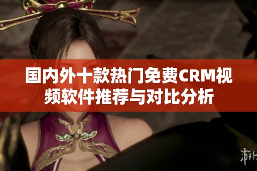 国内外十款热门免费CRM视频软件推荐与对比分析