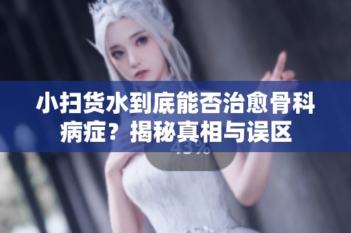 小扫货水到底能否治愈骨科病症？揭秘真相与误区