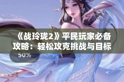 《战玲珑2》平民玩家必备攻略：轻松攻克挑战与目标解析