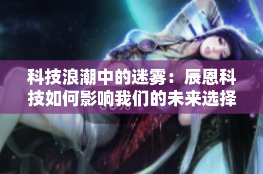 科技浪潮中的迷雾：辰恩科技如何影响我们的未来选择