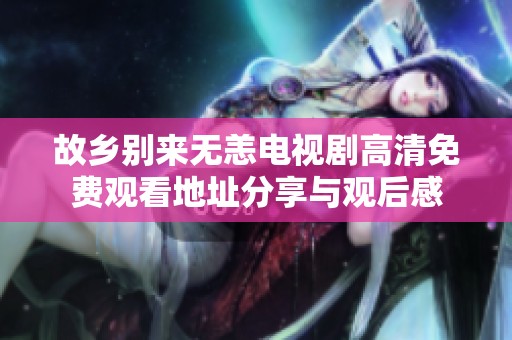 故乡别来无恙电视剧高清免费观看地址分享与观后感