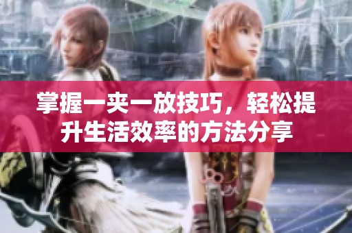 掌握一夹一放技巧，轻松提升生活效率的方法分享