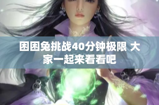 困困兔挑战40分钟极限 大家一起来看看吧