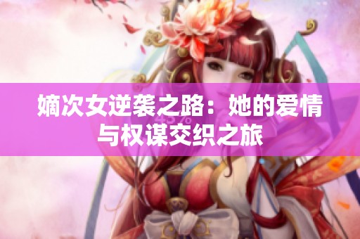 嫡次女逆袭之路：她的爱情与权谋交织之旅