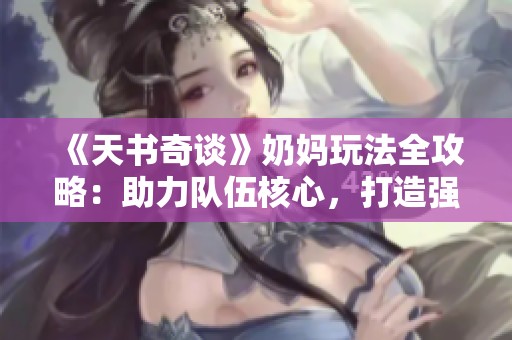 《天书奇谈》奶妈玩法全攻略：助力队伍核心，打造强大支援角色