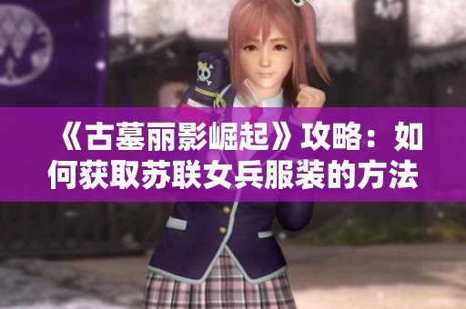《古墓丽影崛起》攻略：如何获取苏联女兵服装的方法揭秘