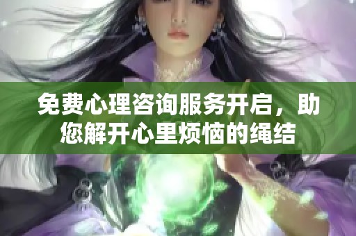 免费心理咨询服务开启，助您解开心里烦恼的绳结