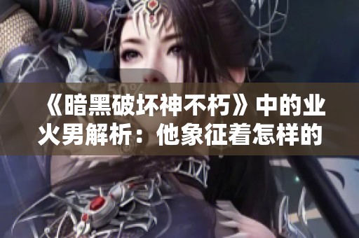 《暗黑破坏神不朽》中的业火男解析：他象征着怎样的战士灵魂？