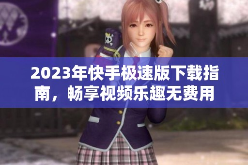 2023年快手极速版下载指南，畅享视频乐趣无费用