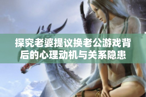 探究老婆提议换老公游戏背后的心理动机与关系隐患