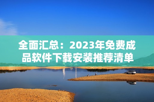 全面汇总：2023年免费成品软件下载安装推荐清单