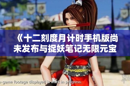《十二刻度月计时手机版尚未发布与捉妖笔记无限元宝版的对比分析》