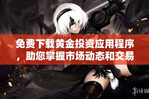 免费下载黄金投资应用程序，助您掌握市场动态和交易技巧