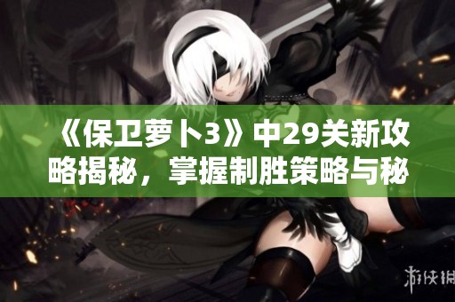《保卫萝卜3》中29关新攻略揭秘，掌握制胜策略与秘密武器技巧