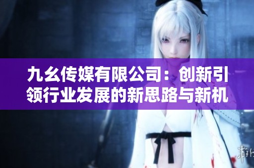 九幺传媒有限公司：创新引领行业发展的新思路与新机遇