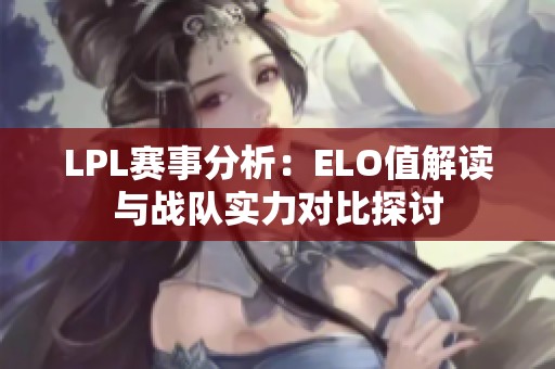 LPL赛事分析：ELO值解读与战队实力对比探讨