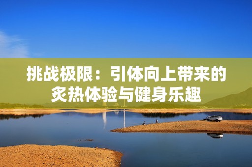 挑战极限：引体向上带来的炙热体验与健身乐趣