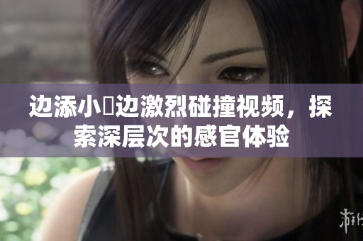 边添小泬边激烈碰撞视频，探索深层次的感官体验