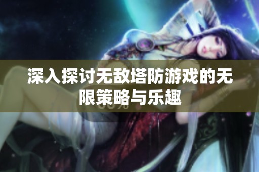 深入探讨无敌塔防游戏的无限策略与乐趣